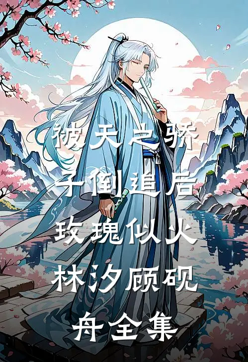 被天之骄子倒追后，玫瑰似火林汐顾砚舟 全集