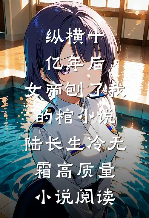 纵横十亿年后,女帝刨了我的棺小说,陆长生冷无霜高质量小说阅读