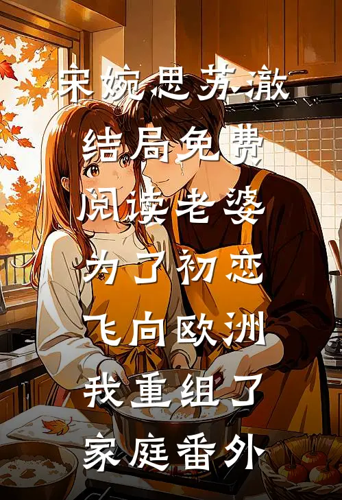 宋婉思苏澈结局免费阅读老婆为了初恋飞向欧洲，我重组了家庭番外