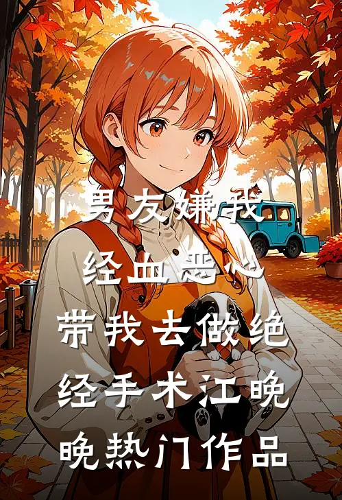 男友嫌我经血恶心，带我去做绝经手术江晚晚热门作品