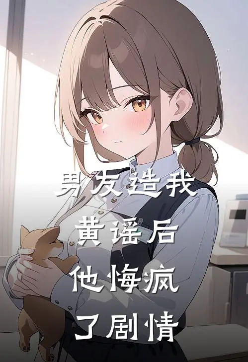 男友造我黄谣后，他悔疯了剧情