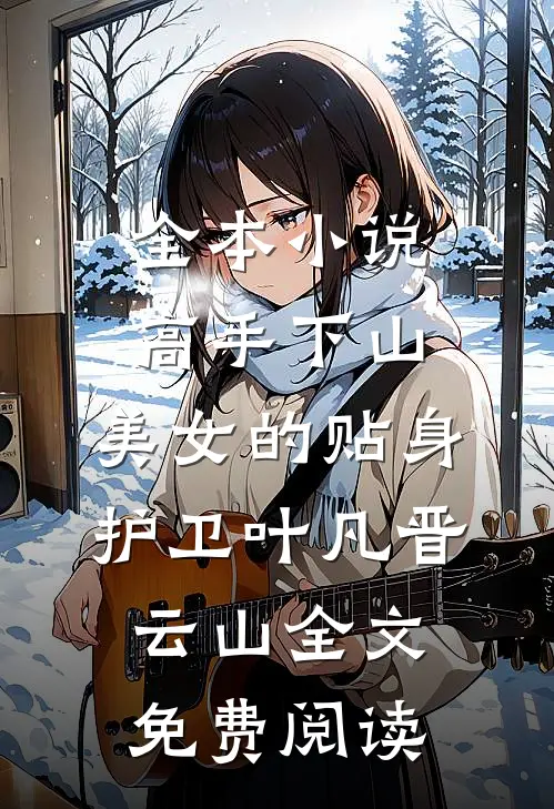 全本小说高手下山：美女的贴身护卫叶凡晋云山全文免费阅读