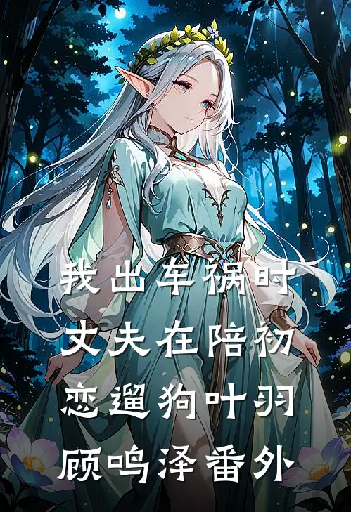 我出车祸时，丈夫在陪初恋遛狗叶羽顾鸣泽 番外