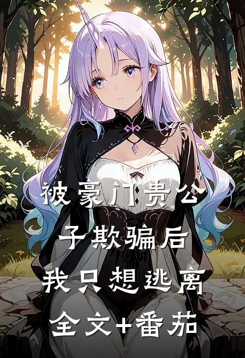被豪门贵公子欺骗后，我只想逃离全文+番茄