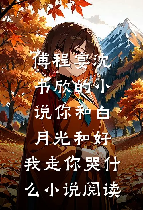 傅程宴沈书欣的小说你和白月光和好，我走你哭什么小说阅读
