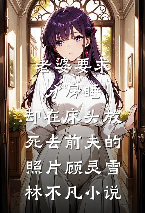 老婆要求分房睡，却在床头放死去前夫的照片顾灵雪林不凡小说