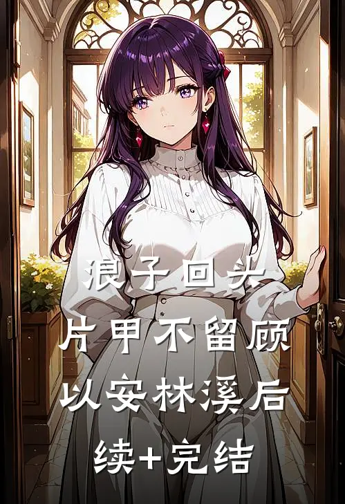 浪子回头，片甲不留顾以安林溪后续+完结