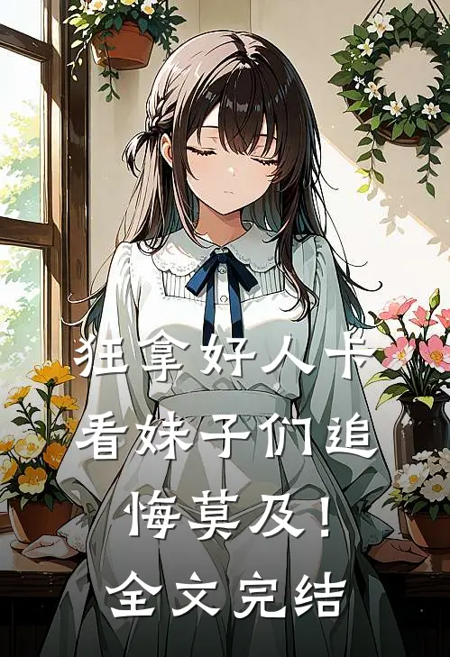 狂拿好人卡，看妹子们追悔莫及！全文完结