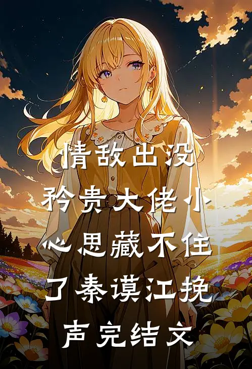 情敌出没，矜贵大佬小心思藏不住了秦谟江挽声完结文