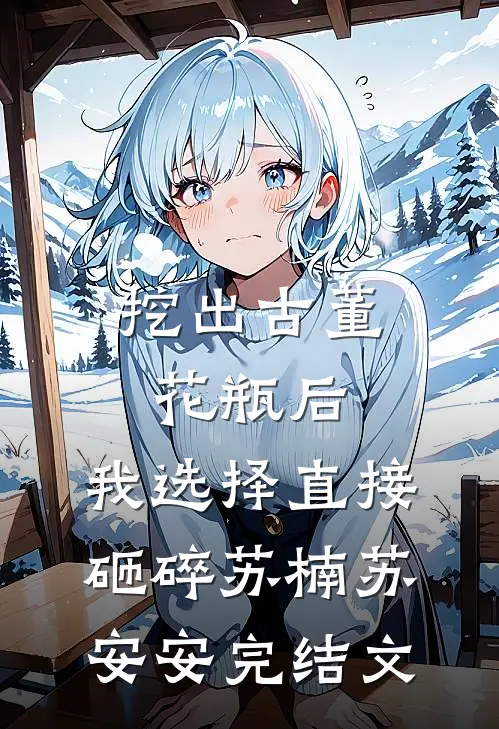 挖出古董花瓶后，我选择直接砸碎苏楠苏安安完结文