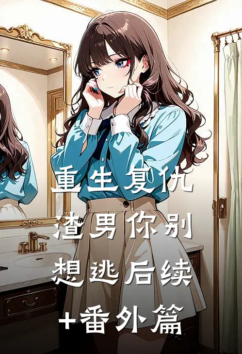 重生复仇：渣男你别想逃后续+番外篇