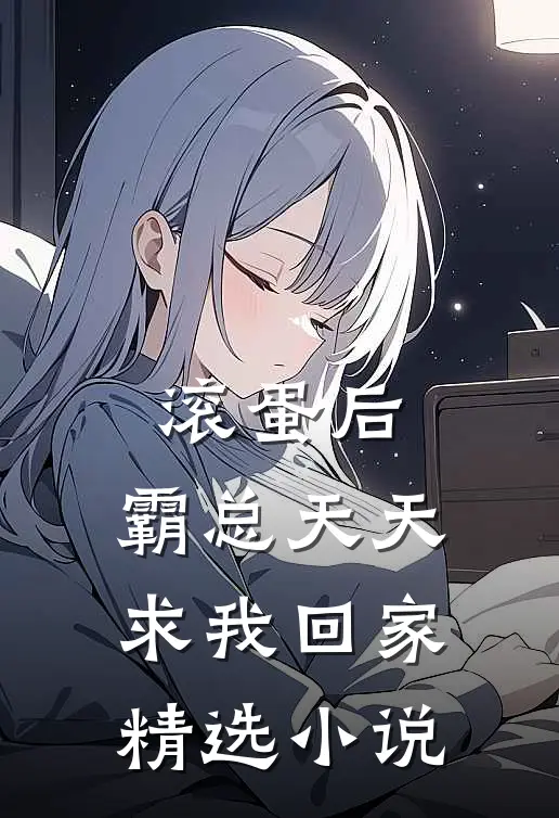 滚蛋后，霸总天天求我回家精选小说