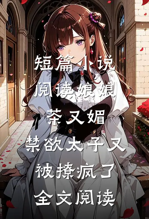 短篇小说阅读娘娘茶又媚，禁欲太子又被撩疯了全文阅读
