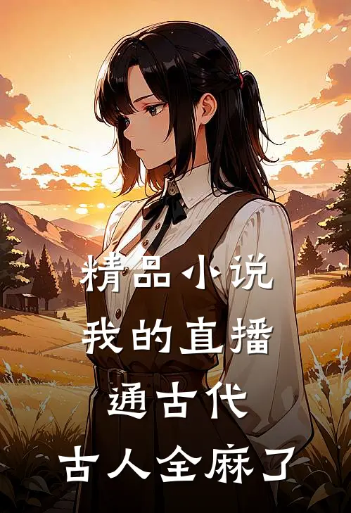 精品小说我的直播通古代，古人全麻了