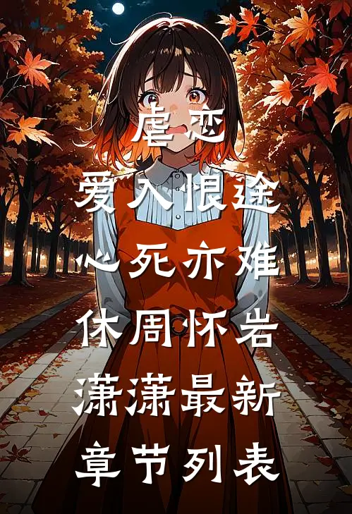 虐恋，爱入恨途，心死亦难休周怀岩潇潇最新章节列表