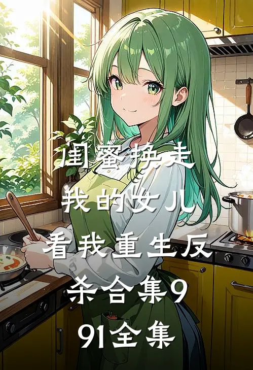 闺蜜换走我的女儿，看我重生反杀合集991 全集