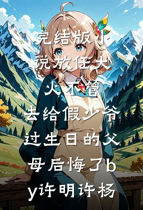 完结版小说放任大火不管，去给假少爷过生日的父母后悔了by许明许杨