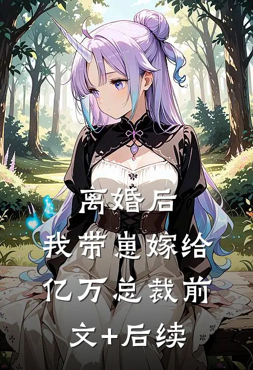 离婚后，我带崽嫁给亿万总裁前文+后续