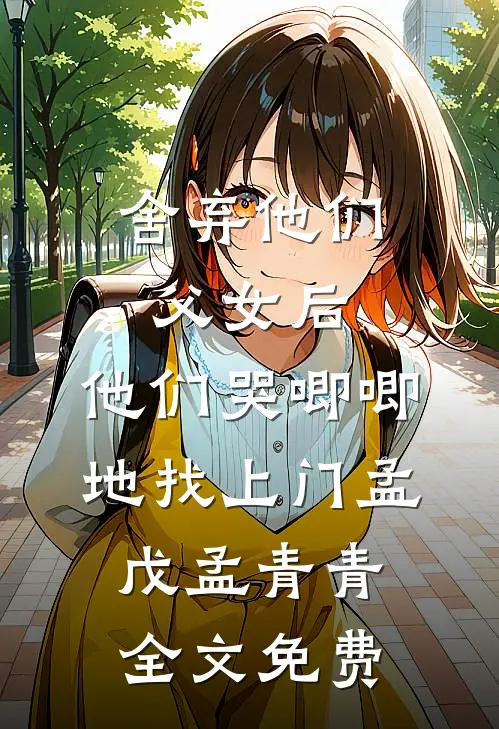 舍弃他们父女后，他们哭唧唧地找上门孟戊孟青青全文免费