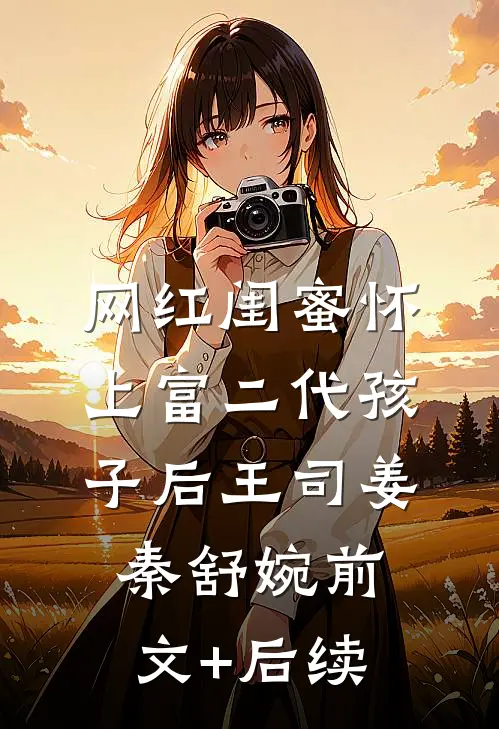 网红闺蜜怀上富二代孩子后王司姜秦舒婉前文+后续
