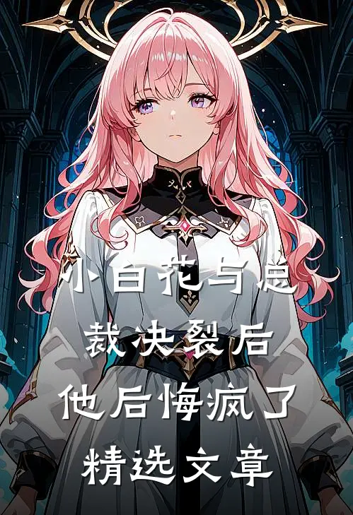 小白花与总裁决裂后，他后悔疯了精选文章