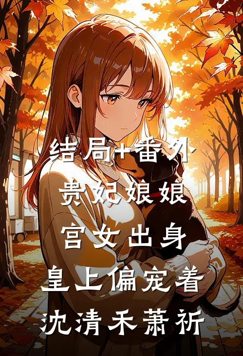 结局+番外贵妃娘娘宫女出身，皇上偏宠着沈清禾萧祈