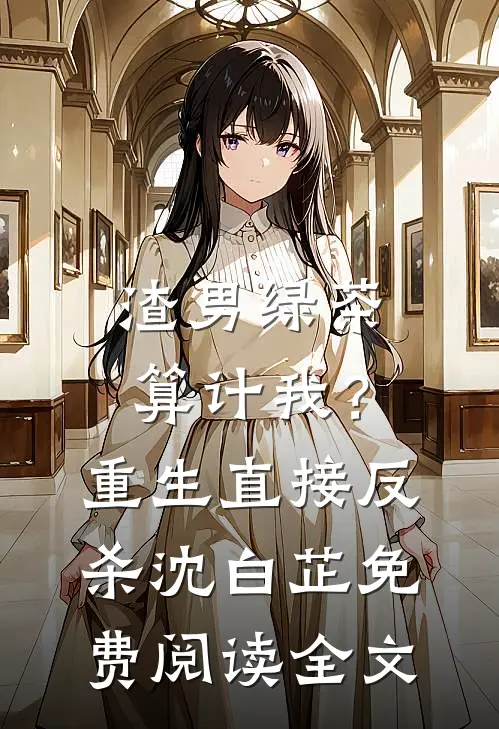 渣男绿茶算计我？重生直接反杀沈白芷免费阅读全文