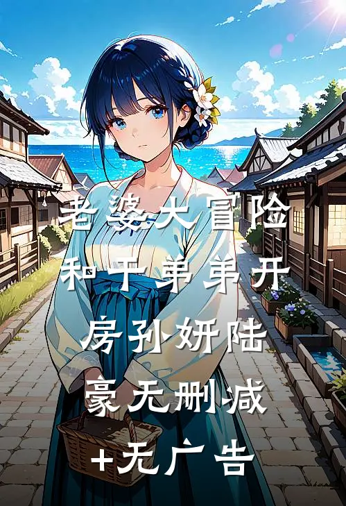 老婆大冒险和干弟弟开房孙妍陆豪无删减+无广告