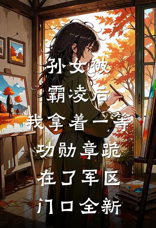 孙女被霸凌后，我拿着一等功勋章跪在了军区门口全新